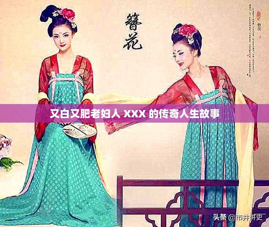 又白又肥老妇人 XXX 的传奇人生故事