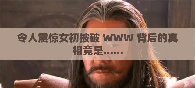 令人震惊女初披破 WWW 背后的真相竟是......