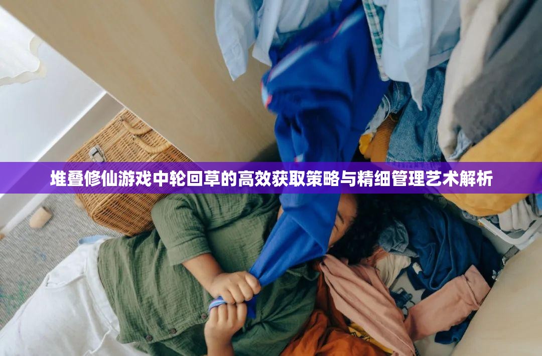 堆叠修仙游戏中轮回草的高效获取策略与精细管理艺术解析