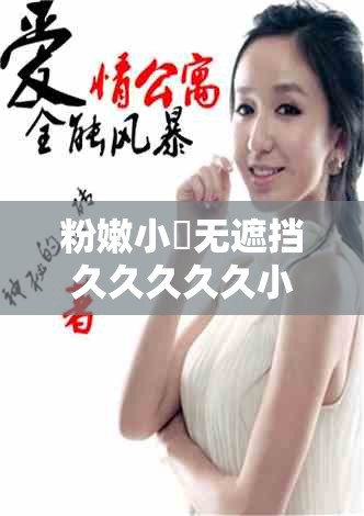 粉嫩小泬无遮挡久久久久久小说：极致缠绵的情感故事