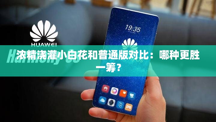 浓精浇灌小白花和普通版对比：哪种更胜一筹？