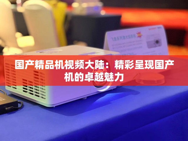国产精品机视频大陆：精彩呈现国产机的卓越魅力