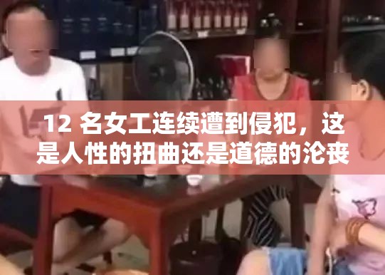 12 名女工连续遭到侵犯，这是人性的扭曲还是道德的沦丧