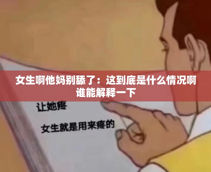 女生啊他妈别舔了：这到底是什么情况啊谁能解释一下