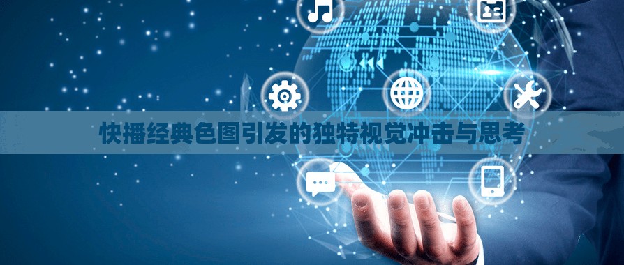 快播经典色图引发的独特视觉冲击与思考
