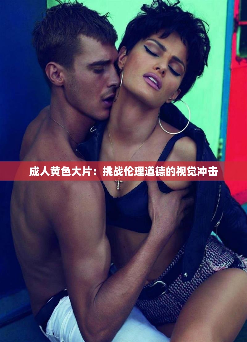 成人黄色大片：挑战伦理道德的视觉冲击