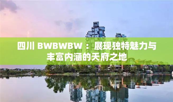 四川 BWBWBW ：展现独特魅力与丰富内涵的天府之地