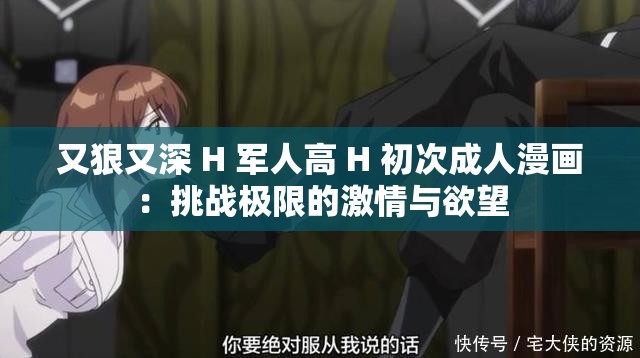 又狠又深 H 军人高 H 初次成人漫画：挑战极限的激情与欲望