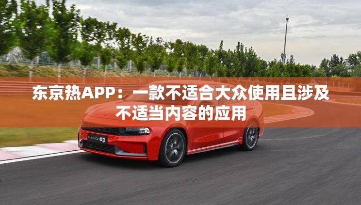 东京热APP：一款不适合大众使用且涉及不适当内容的应用
