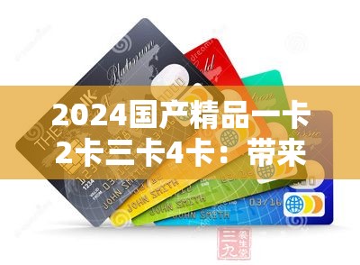2024国产精品一卡2卡三卡4卡：带来独特体验