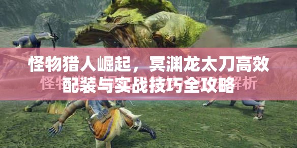 怪物猎人崛起，冥渊龙太刀高效配装与实战技巧全攻略