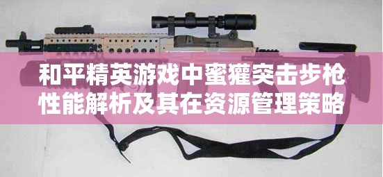 和平精英游戏中蜜獾突击步枪性能解析及其在资源管理策略中的重要性