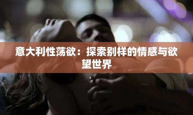 意大利性荡欲：探索别样的情感与欲望世界