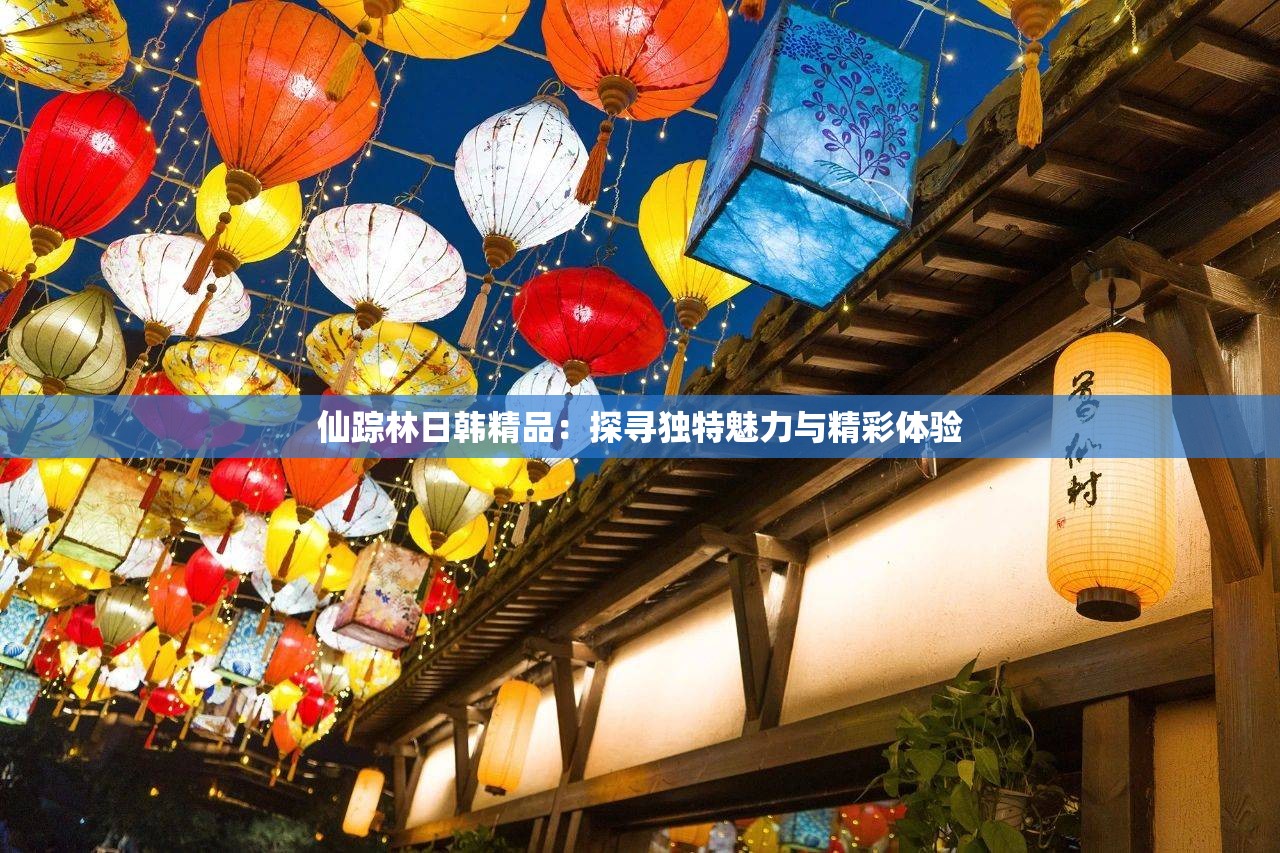 仙踪林日韩精品：探寻独特魅力与精彩体验