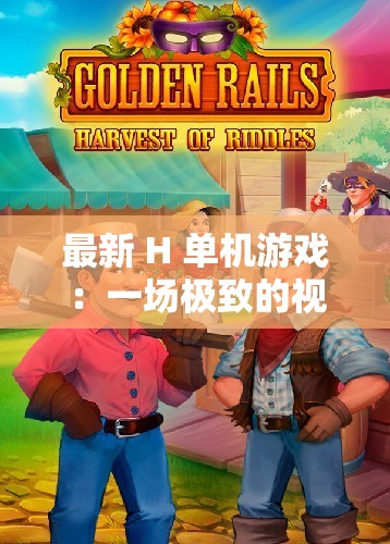 最新 H 单机游戏：一场极致的视觉与情感的冒险之旅