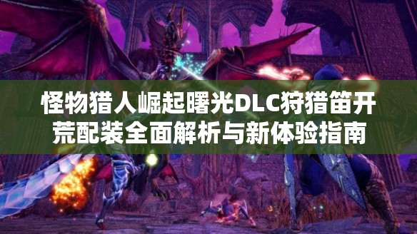 怪物猎人崛起曙光DLC狩猎笛开荒配装全面解析与新体验指南