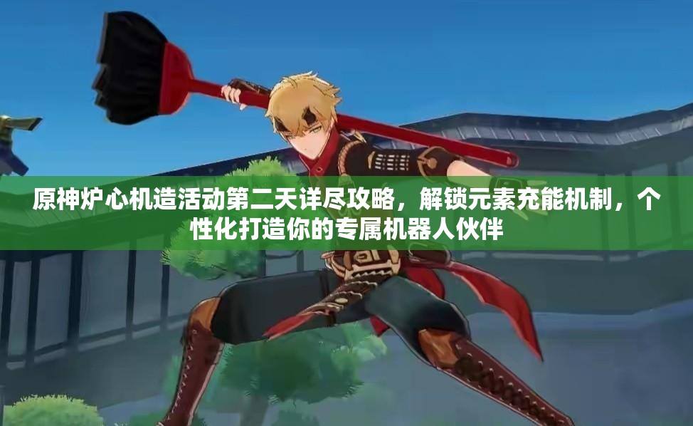 原神炉心机造活动第二天详尽攻略，解锁元素充能机制，个性化打造你的专属机器人伙伴