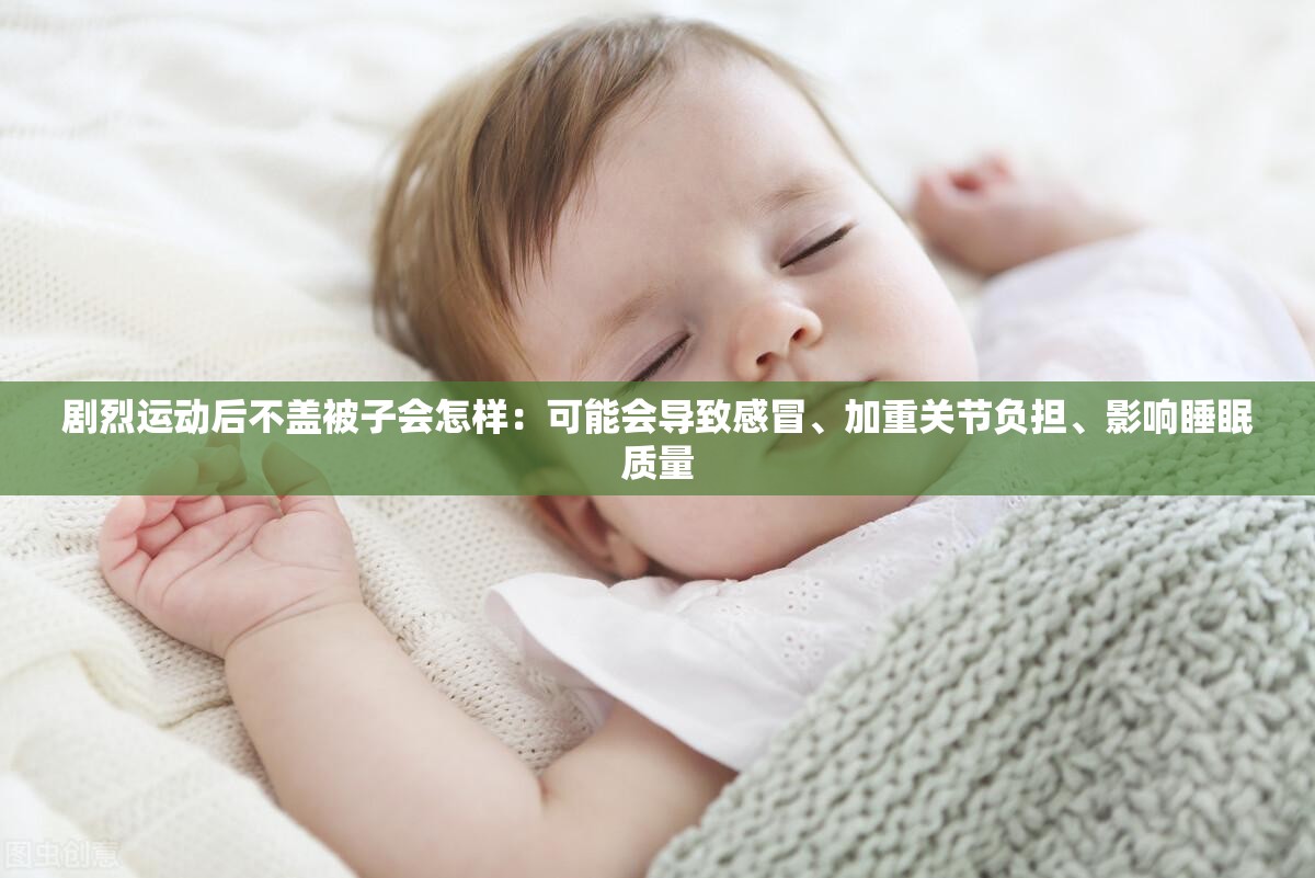剧烈运动后不盖被子会怎样：可能会导致感冒、加重关节负担、影响睡眠质量