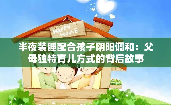 半夜装睡配合孩子阴阳调和：父母独特育儿方式的背后故事