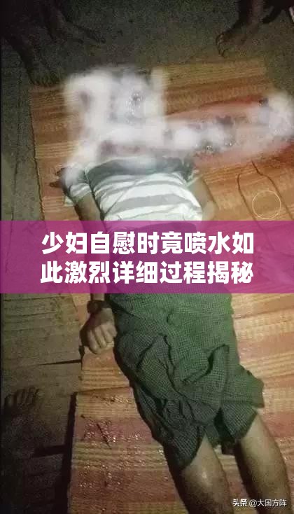少妇自慰时竟喷水如此激烈详细过程揭秘