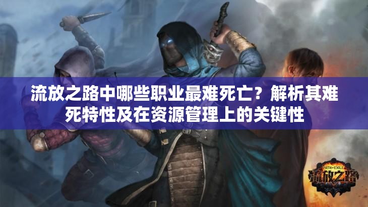 流放之路中哪些职业最难死亡？解析其难死特性及在资源管理上的关键性