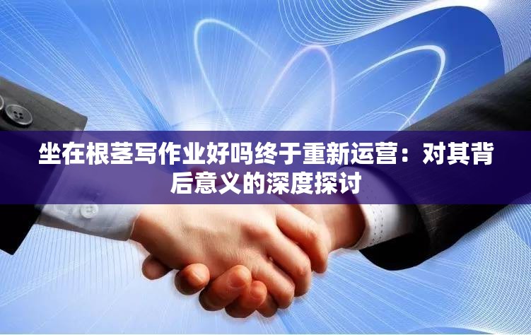 坐在根茎写作业好吗终于重新运营：对其背后意义的深度探讨