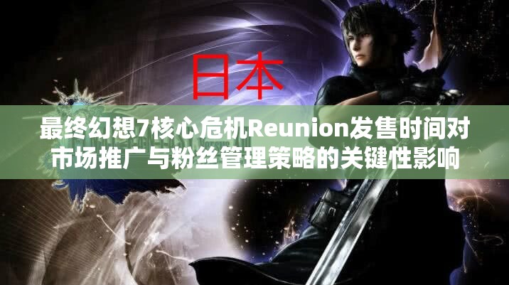 最终幻想7核心危机Reunion发售时间对市场推广与粉丝管理策略的关键性影响