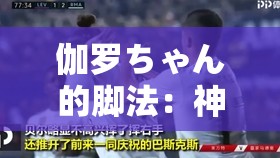 伽罗ちゃん的脚法：神奇而独特的脚部技艺展现