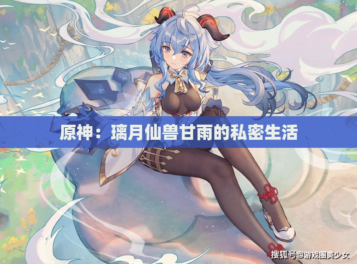 原神：璃月仙兽甘雨的私密生活