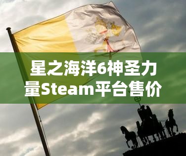 星之海洋6神圣力量Steam平台售价及预购奖励全面详细解析