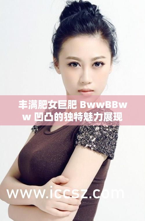 丰满肥女巨肥 BwwBBww 凹凸的独特魅力展现