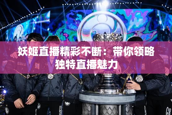 妖姬直播精彩不断：带你领略独特直播魅力