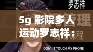 5g 影院多人运动罗志祥：一场无法忽视的网络现象