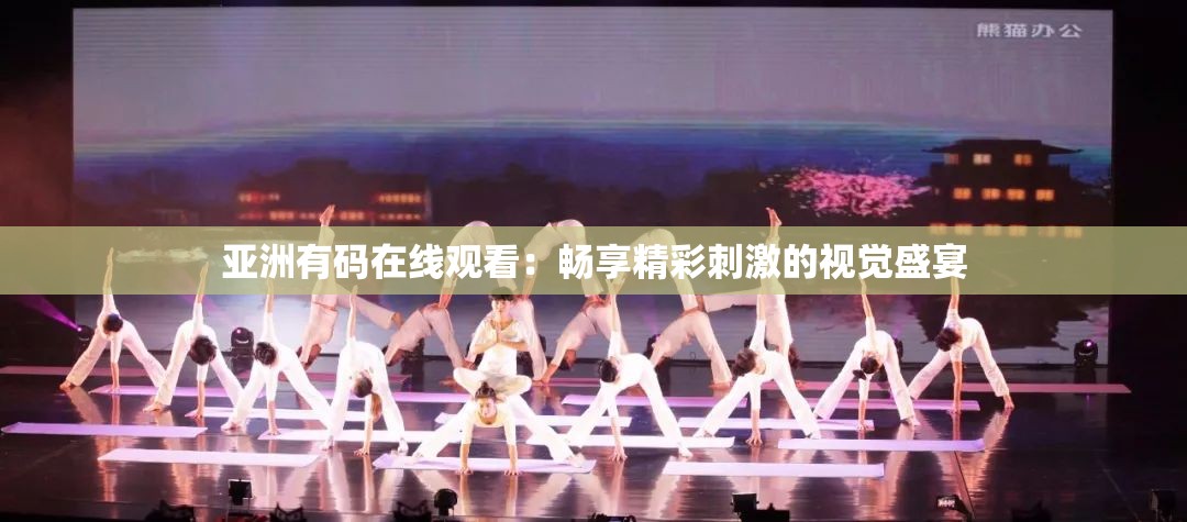 亚洲有码在线观看：畅享精彩刺激的视觉盛宴