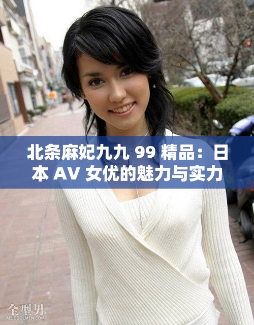 北条麻妃九九 99 精品：日本 AV 女优的魅力与实力