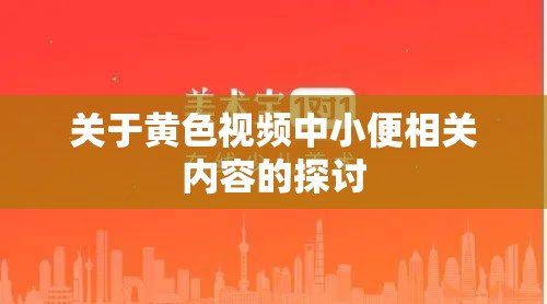 关于黄色视频中小便相关内容的探讨