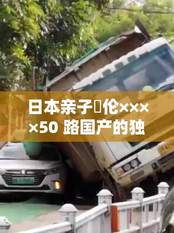 日本亲子薍伦××××50 路国产的独特魅力与发展探讨