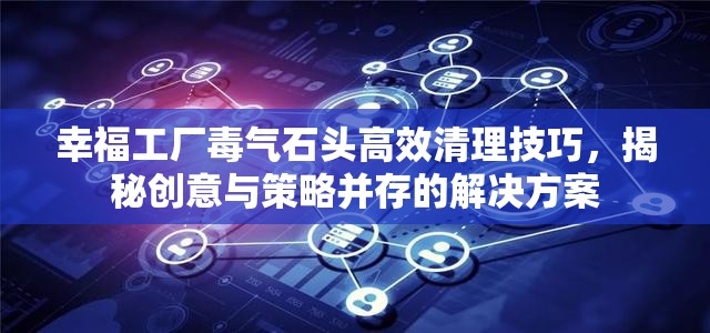 幸福工厂毒气石头高效清理技巧，揭秘创意与策略并存的解决方案