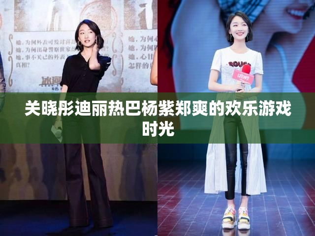 关晓彤迪丽热巴杨紫郑爽的欢乐游戏时光