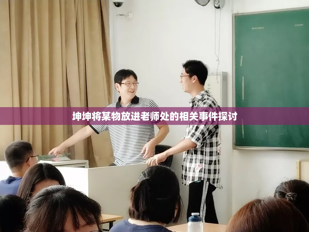 坤坤将某物放进老师处的相关事件探讨