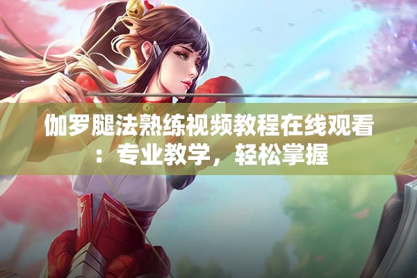伽罗腿法熟练视频教程在线观看：专业教学，轻松掌握