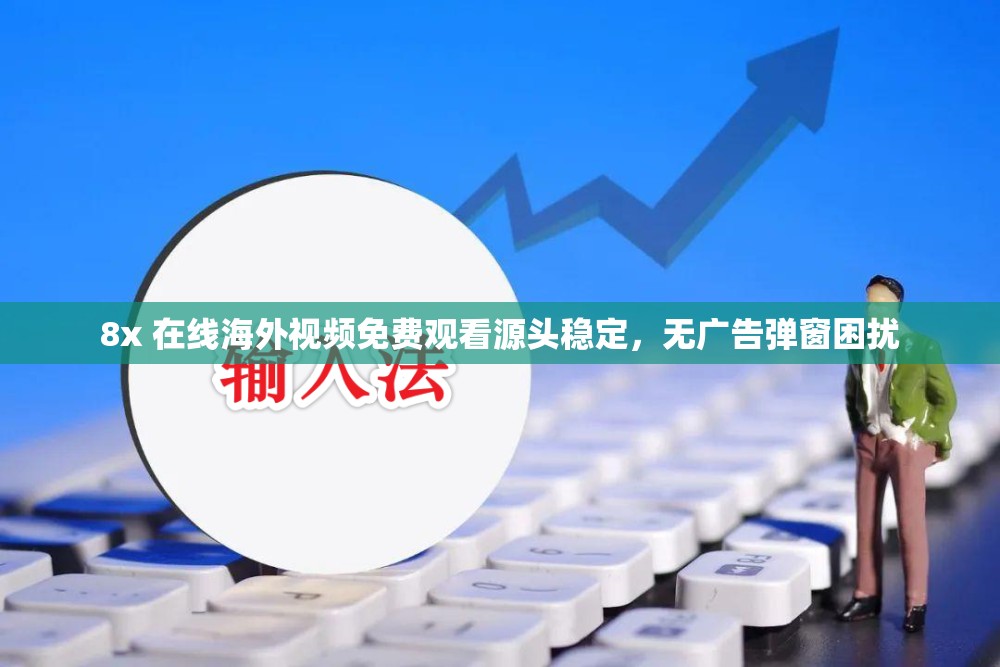 8x 在线海外视频免费观看源头稳定，无广告弹窗困扰