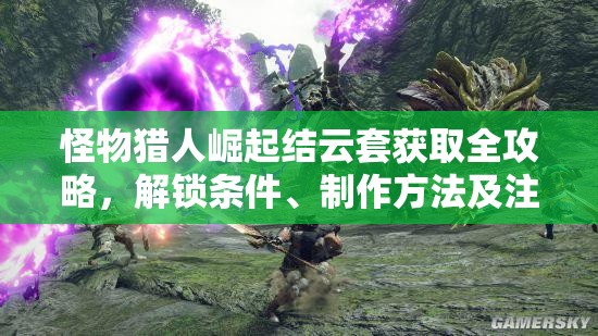 怪物猎人崛起结云套获取全攻略，解锁条件、制作方法及注意事项