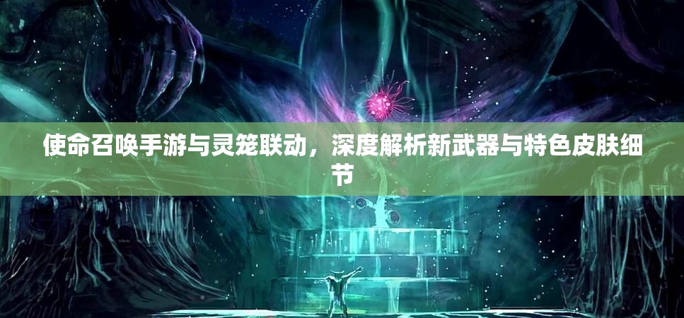 使命召唤手游与灵笼联动，深度解析新武器与特色皮肤细节