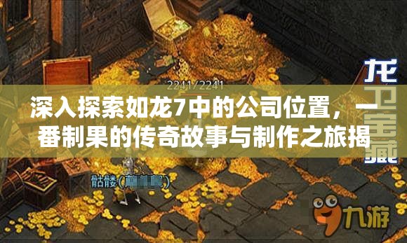 深入探索如龙7中的公司位置，一番制果的传奇故事与制作之旅揭秘