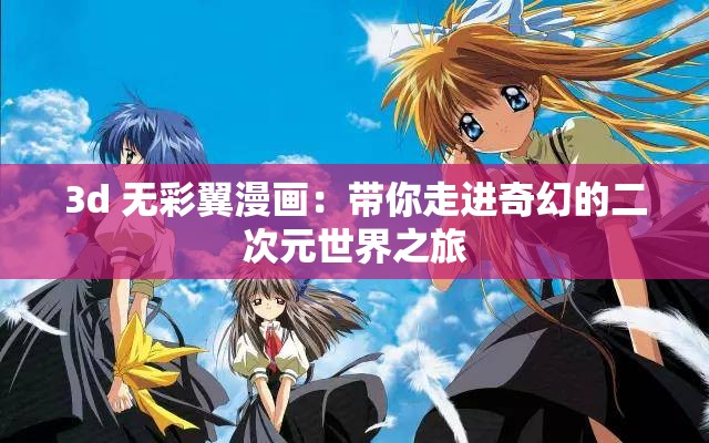 3d 无彩翼漫画：带你走进奇幻的二次元世界之旅