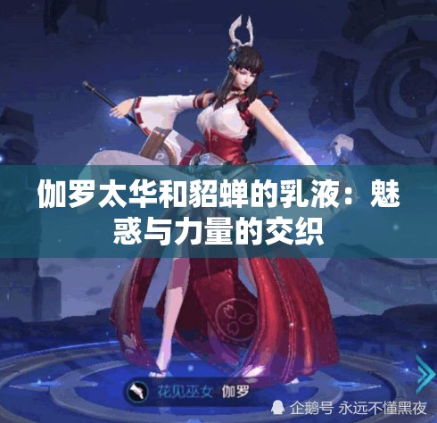 伽罗太华和貂蝉的乳液：魅惑与力量的交织