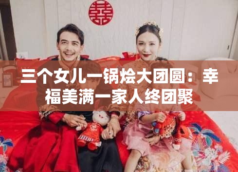 三个女儿一锅烩大团圆：幸福美满一家人终团聚