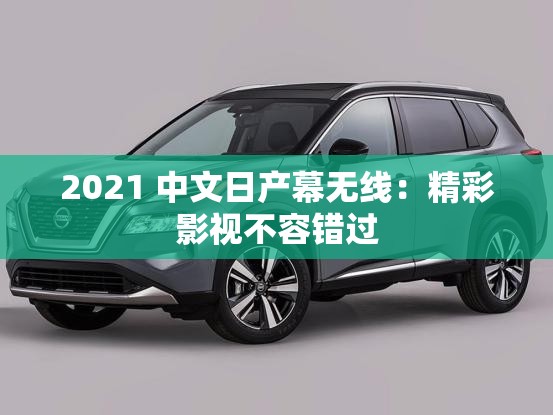 2021 中文日产幕无线：精彩影视不容错过