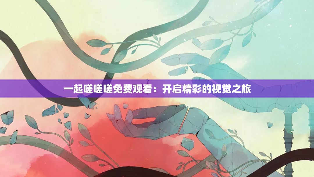 一起嗟嗟嗟免费观看：开启精彩的视觉之旅